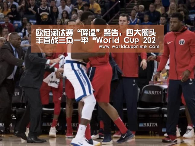 欧冠淘汰赛“降温”警告,四大领头羊首战三负一平“World Cup 2026”(图1) 世界杯中文网