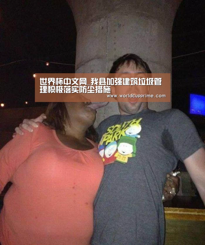 世界杯中文网_我县加强建筑垃圾管理积极落实防尘措施(图1) 世界杯中文网