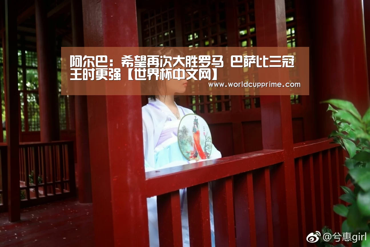 阿尔巴:希望再次大胜罗马 巴萨比三冠王时更强【世界杯中文网】(图4) 官方动态