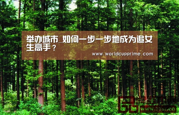 举办城市_如何一步一步地成为追女生高手?(图2) 世界杯中文网